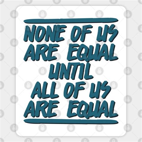 None Of Us Are Equal Until All Of Us Are Equalnone Of Us Are Equal