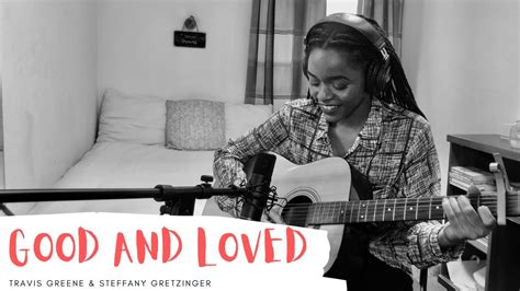 Good And Loved Travis Greene Steffany Gretzinger Cover Youtube