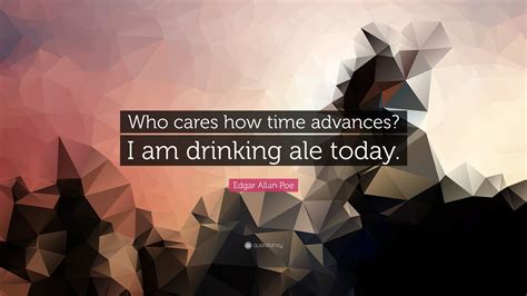 Edgar Allan Poe Quote Who Cares How Time Advances I Am Drinking Ale