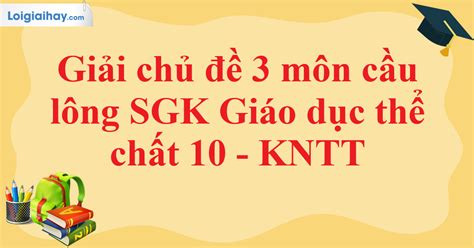 Giải sách giáo dục thể chất 10 chủ đề 3 Kĩ thuật đánh cầu thấp tay (môn cầu lông) - Kết nối tri thức