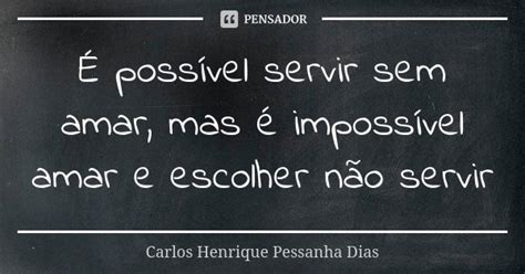 É possível servir sem amar mas é Carlos Henrique Pessanha Pensador