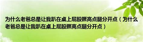 为什么老爸总是让我趴在桌上屁股撅高点腿分开点（为什么老爸总是让我趴在桌上屁股撅高点腿分开点） 草根科学网