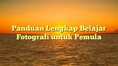 Panduan Lengkap Belajar Fotografi Untuk Pemula Tombak Lmu