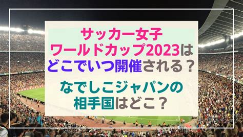 サッカー女子ワールドカップ2023はどこの国でいつ開催される？出場国は？