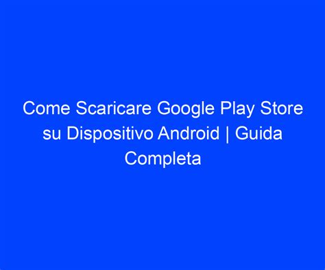 Come Scaricare Google Play Store Su Dispositivo Android Guida