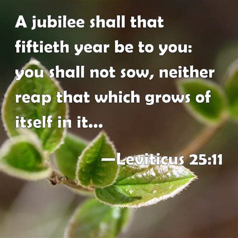 Leviticus 25:11 A jubilee shall that fiftieth year be to you: you shall not sow, neither reap ...