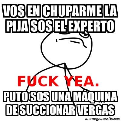 Meme Fuck Yea vos en chuparme la pija sos el experto puto sos una máquina de succionar vergas