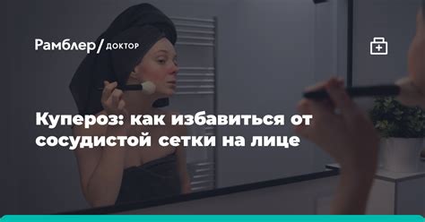 Купероз: как избавиться от сосудистой сетки на лице - Рамблер/здоровье