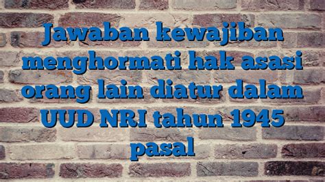 Jawaban Kewajiban Menghormati Hak Asasi Orang Lain Diatur Dalam Uud Nri