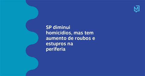 Sp Diminui Homicídios Mas Tem Aumento De Roubos E Estupros Na