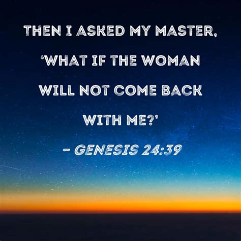Genesis 24:39 Then I asked my master, 'What if the woman will not come