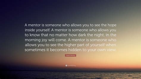 Oprah Winfrey Quote: “A mentor is someone who allows you to see the hope inside yourself. A ...