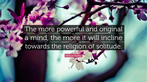 Aldous Huxley Quote The More Powerful And Original A Mind The More