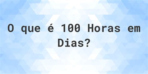 100 Horas É Quantos Dias - Quantos dias existem em 100 horas? - Calculatio