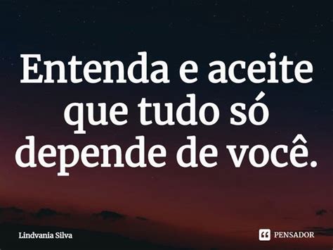 Entenda E Aceite Que Tudo S Depende Lindvania Silva Pensador