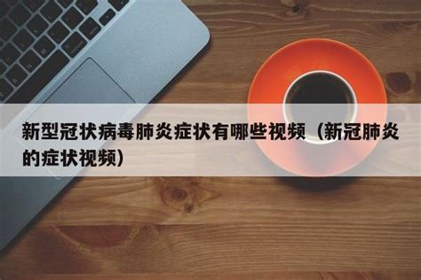 新型冠状病毒肺炎症状有哪些视频（新冠肺炎的症状视频） 莱利赛养生知识大全博客