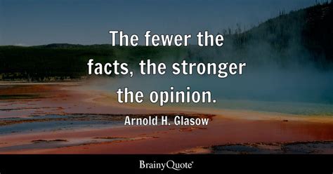 Arnold H. Glasow - The fewer the facts, the stronger the...