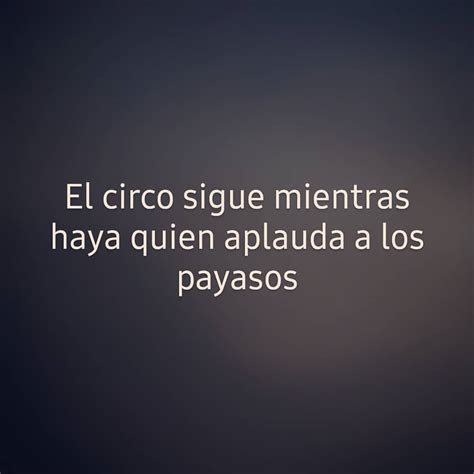 El Circo Sigue Mientras Haya Quien Aplauda A Los Payasos Frases