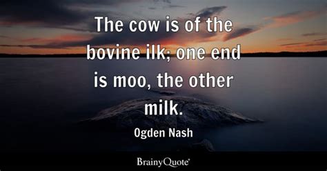 Ogden Nash - The cow is of the bovine ilk; one end is...