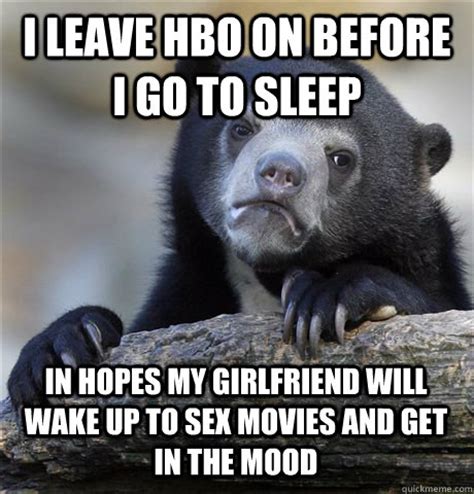 I LEAVE HBO ON BEFORE I GO TO SLEEP IN HOPES MY GIRLFRIEND WILL WAKE UP TO SEX MOVIES AND GET IN
