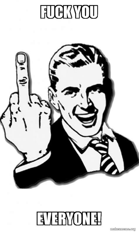 Fuck You Everyone Fuck You Meme Generator