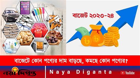 দাম বাড়ছে ও কমছে কি কি পণ্যের Budget 2023 24 Naya Diganta Youtube