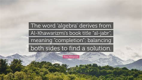 Firas Alkhateeb Quote: “The word ‘algebra’ derives from Al-Khawarizmi’s ...