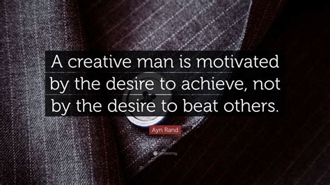 Ayn Rand Quote A Creative Man Is Motivated By The Desire To Achieve