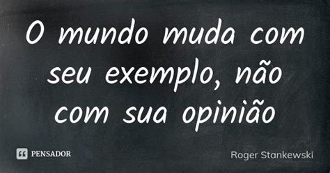 O Mundo Muda Com Seu Exemplo Não Com Roger Stankewski Pensador