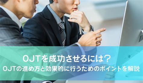 Ojtを成功させるには？ Ojtの進め方と効果的に行うためのポイントを解説【cam】