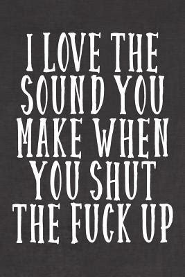 I Love The Sound You Make When You Shut The Fuck Up A Not Safe For Work Journal By Leather