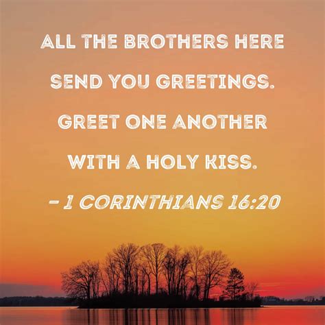 1 Corinthians 16:20 All the brothers here send you greetings. Greet one ...