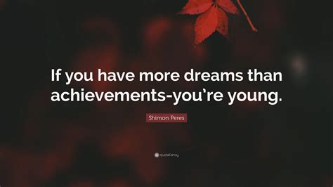 Shimon Peres Quote: “If you have more dreams than achievements-you’re young.”