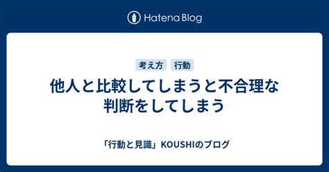 他人と比較してしまうと不合理な判断をしてしまう 「行動と見識」koushiのブログ