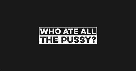 Who Ate All The Pussy Who Ate All The Pussy T Shirt TeePublic
