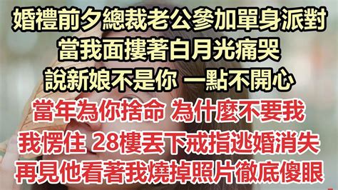 婚禮前夕總裁老公參加單身派對，當我面摟著白月光痛哭，說新娘不是你 一點不開心，當年為你捨命 為什麼不要我，我愣住 28樓丟下戒指逃婚消失，再見他看著我燒掉照片徹底傻眼 九點夜讀 小說 甜寵 白