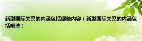 新型国际关系的内涵包括哪些内容（新型国际关系的内涵包括哪些） 产业观察网