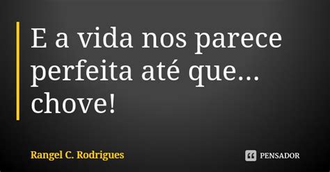 E A Vida Nos Parece Perfeita Até Que Rangel C Rodrigues Pensador