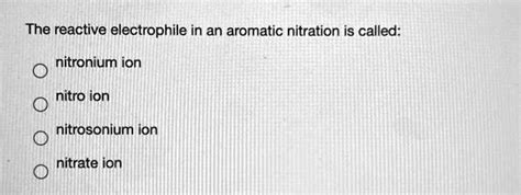 Solved The Reactive Electrophile In An Aromatic Nitration Is Called