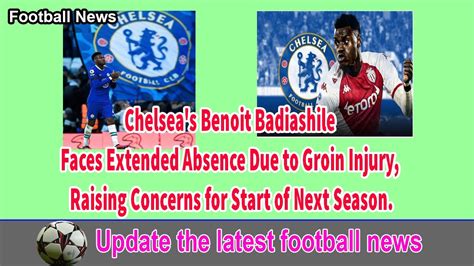 Chelsea S Benoit Badiashile Due To Groin Injury Raising Concerns For