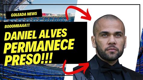 Urgente Daniel Alves Tem Recurso Negado E Permanece Preso Na Espanha