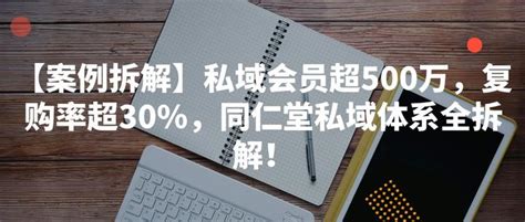 【案例拆解】私域会员超500万，复购率超30，同仁堂私域体系全拆解！ 知乎