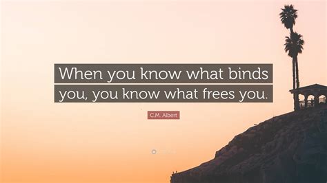 C.M. Albert Quote: “When you know what binds you, you know what frees you.”