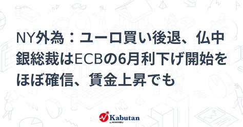 Ny外為：ユーロ買い後退、仏中銀総裁はecbの6月利下げ開始をほぼ確信、賃金上昇でも 通貨 株探ニュース