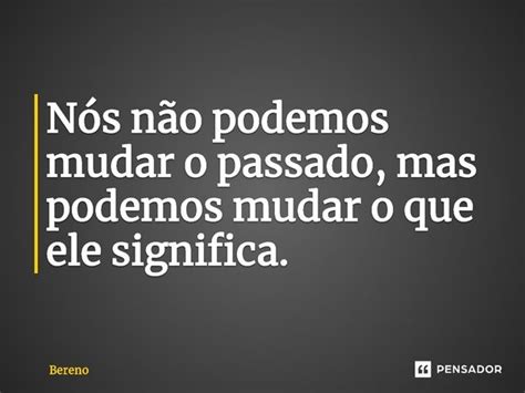 Nós Não Podemos Mudar O Passado⁠ Bereno Pensador