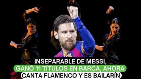 Inseparable De Messi Gan T Tulos En Barca Ahora Canta Flamenco Y