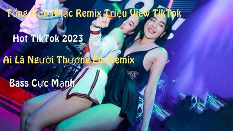 Ai LÀ NgƯỜi ThƯƠng Em Remix Tổng Hợp Remix Triệu View Tiktok Remix