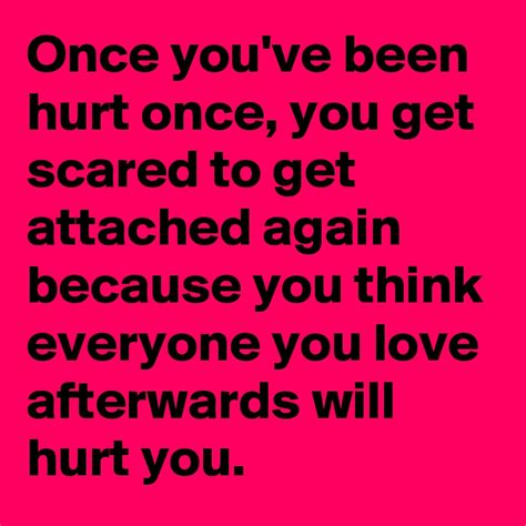 Once you've been hurt once, you get scared to get attached again ...