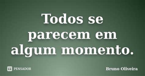 Todos Se Parecem Em Algum Momento Bruno Oliveira Pensador