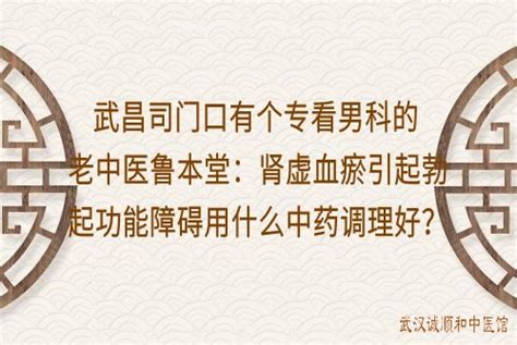 武昌司门口有个专看男科的老中医鲁本堂：肾虚血瘀引起勃起功能障碍用什么中药调理好？ 武汉诚顺和中医馆 比较好的中医院门诊部